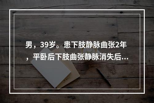 男，39岁。患下肢静脉曲张2年，平卧后下肢曲张静脉消失后，在