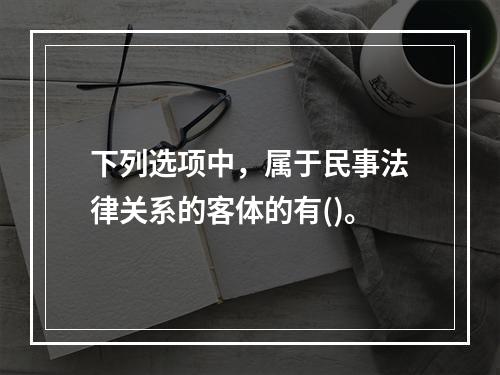 下列选项中，属于民事法律关系的客体的有()。