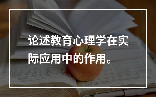 论述教育心理学在实际应用中的作用。