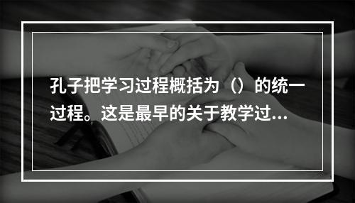 孔子把学习过程概括为（）的统一过程。这是最早的关于教学过程的