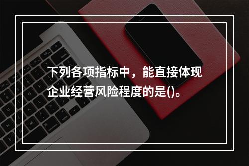 下列各项指标中，能直接体现企业经营风险程度的是()。