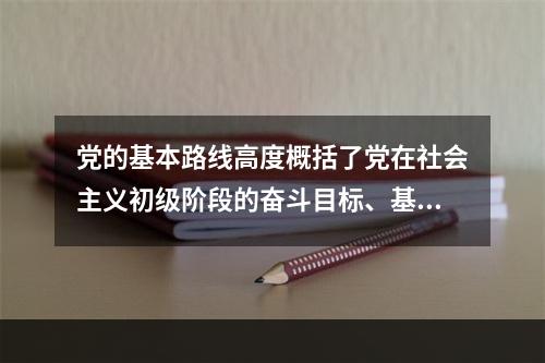 党的基本路线高度概括了党在社会主义初级阶段的奋斗目标、基本途