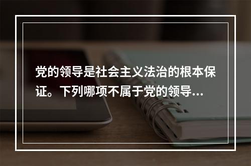 党的领导是社会主义法治的根本保证。下列哪项不属于党的领导在法