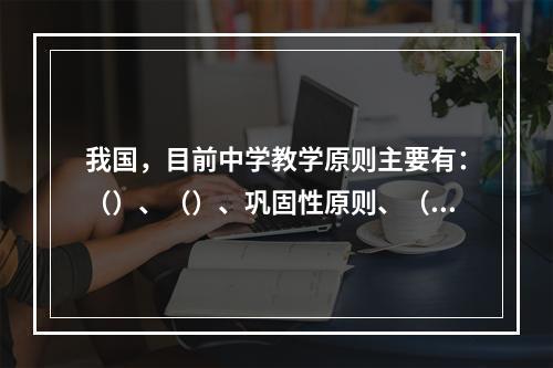 我国，目前中学教学原则主要有：（）、（）、巩固性原则、（）、