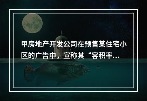 甲房地产开发公司在预售某住宅小区的广告中，宣称其“容积率不高