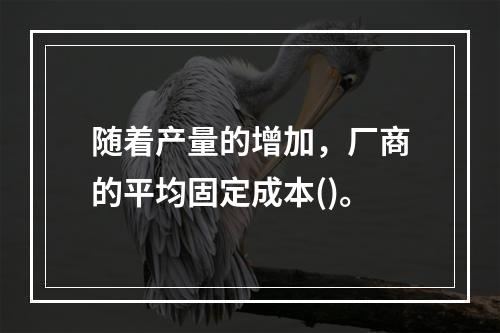 随着产量的增加，厂商的平均固定成本()。