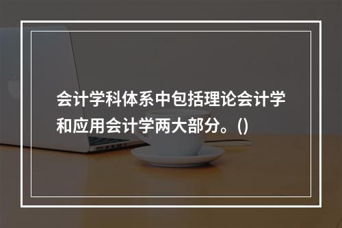 会计学科体系中包括理论会计学和应用会计学两大部分。()