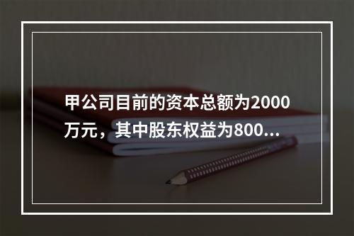 甲公司目前的资本总额为2000万元，其中股东权益为800万元