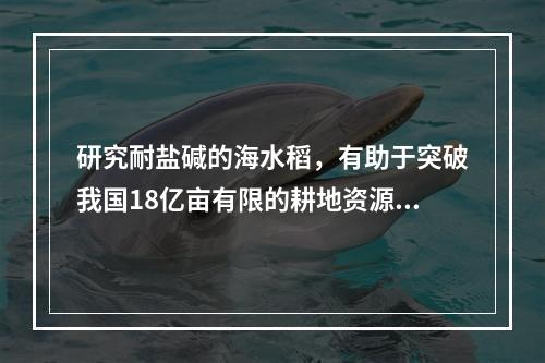 研究耐盐碱的海水稻，有助于突破我国18亿亩有限的耕地资源约束