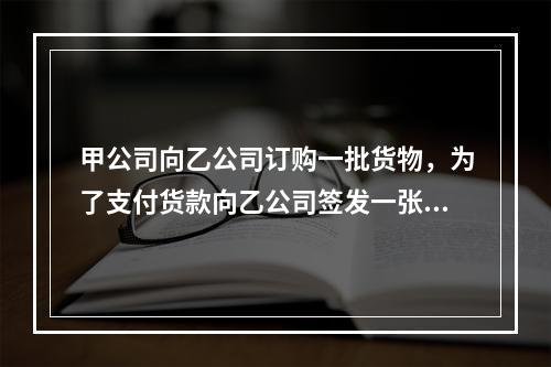 甲公司向乙公司订购一批货物，为了支付货款向乙公司签发一张50