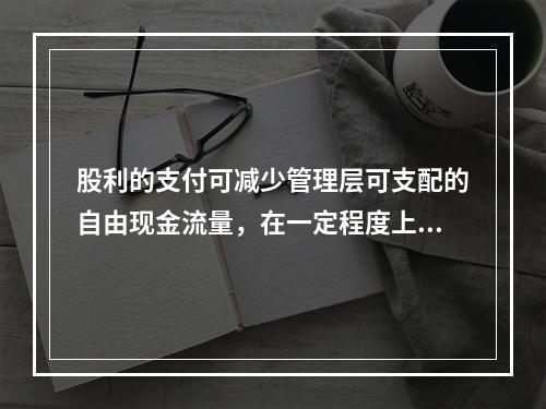 股利的支付可减少管理层可支配的自由现金流量，在一定程度上可以