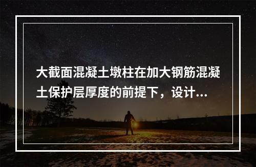 大截面混凝土墩柱在加大钢筋混凝土保护层厚度的前提下，设计使用