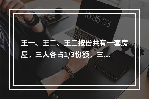 王一、王二、王三按份共有一套房屋，三人各占1/3份额，三方无