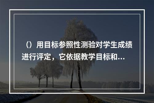 （）用目标参照性测验对学生成绩进行评定，它依据教学目标和教材