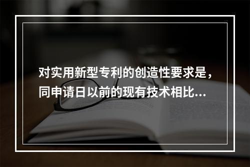 对实用新型专利的创造性要求是，同申请日以前的现有技术相比()