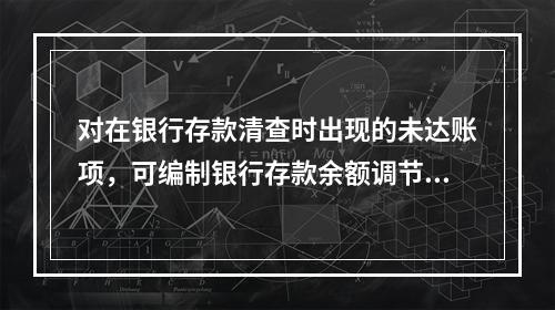 对在银行存款清查时出现的未达账项，可编制银行存款余额调节表来