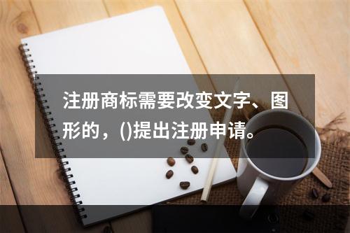 注册商标需要改变文字、图形的，()提出注册申请。