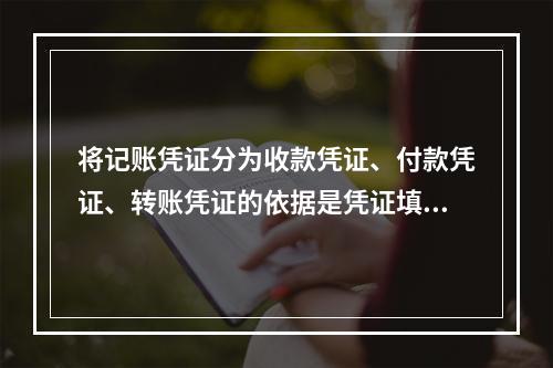 将记账凭证分为收款凭证、付款凭证、转账凭证的依据是凭证填制的