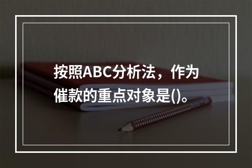 按照ABC分析法，作为催款的重点对象是()。