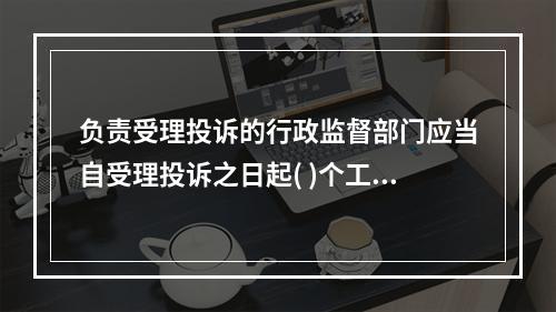 负责受理投诉的行政监督部门应当自受理投诉之日起( )个工作日