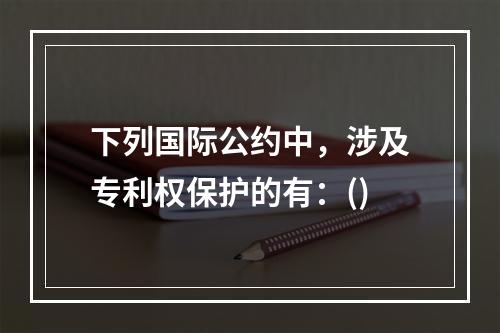 下列国际公约中，涉及专利权保护的有：()