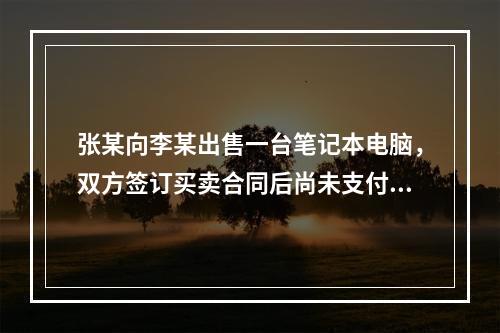 张某向李某出售一台笔记本电脑，双方签订买卖合同后尚未支付价款