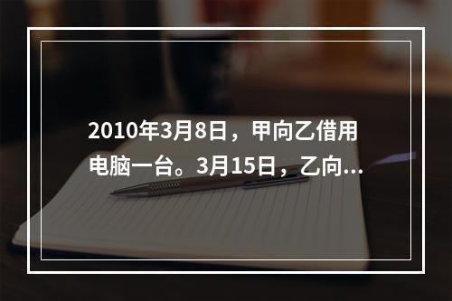 2010年3月8日，甲向乙借用电脑一台。3月15日，乙向甲借