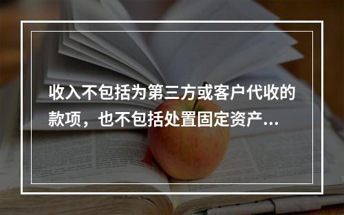 收入不包括为第三方或客户代收的款项，也不包括处置固定资产净收