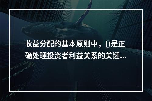 收益分配的基本原则中，()是正确处理投资者利益关系的关键。