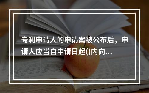 专利申请人的申请案被公布后，申请人应当自申请日起()内向专利