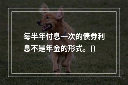 每半年付息一次的债券利息不是年金的形式。()