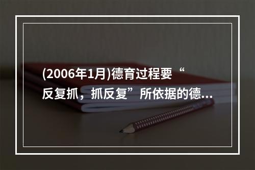 (2006年1月)德育过程要“反复抓，抓反复”所依据的德育规