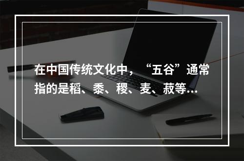 在中国传统文化中，“五谷”通常指的是稻、黍、稷、麦、菽等五种