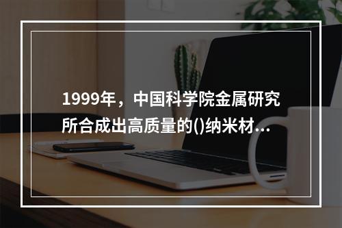 1999年，中国科学院金属研究所合成出高质量的()纳米材料，