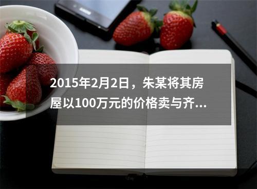 2015年2月2日，朱某将其房屋以100万元的价格卖与齐某，