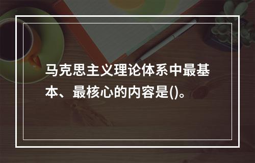 马克思主义理论体系中最基本、最核心的内容是()。