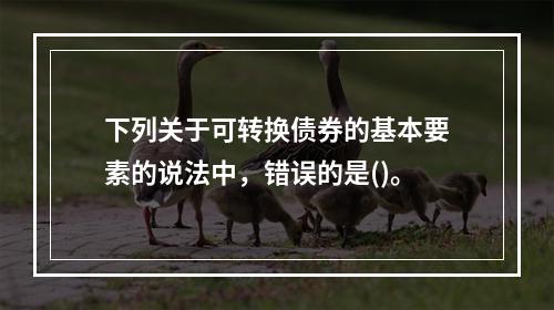 下列关于可转换债券的基本要素的说法中，错误的是()。