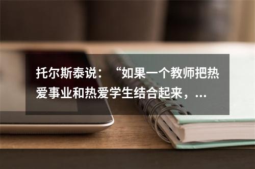 托尔斯泰说：“如果一个教师把热爱事业和热爱学生结合起来，他就