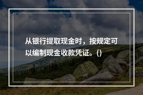 从银行提取现金时，按规定可以编制现金收款凭证。()