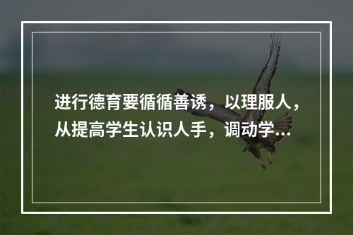 进行德育要循循善诱，以理服人，从提高学生认识人手，调动学生的