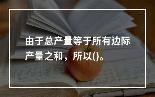 由于总产量等于所有边际产量之和，所以()。