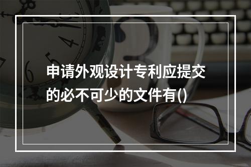 申请外观设计专利应提交的必不可少的文件有()