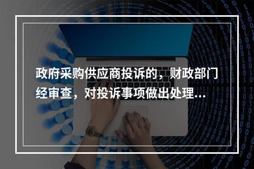 政府采购供应商投诉的，财政部门经审查，对投诉事项做出处理决定