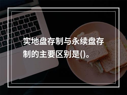 实地盘存制与永续盘存制的主要区别是()。