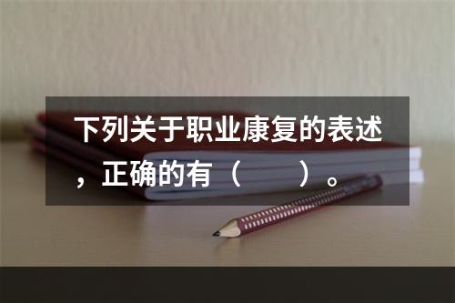 下列关于职业康复的表述，正确的有（　　）。