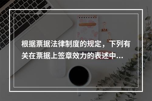 根据票据法律制度的规定，下列有关在票据上签章效力的表述中，正