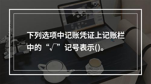 下列选项中记账凭证上记账栏中的“√”记号表示()。