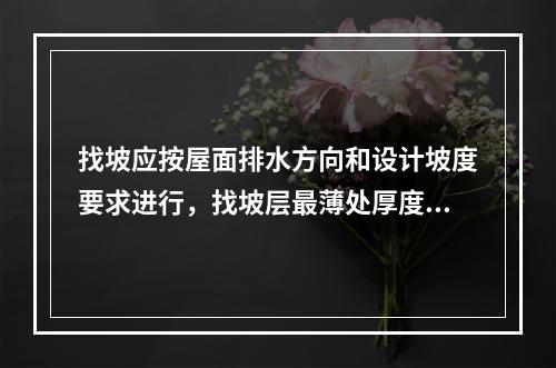 找坡应按屋面排水方向和设计坡度要求进行，找坡层最薄处厚度不宜