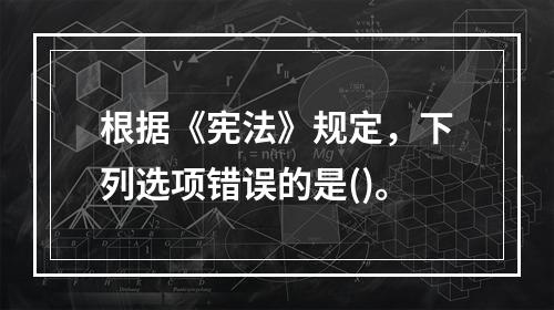 根据《宪法》规定，下列选项错误的是()。