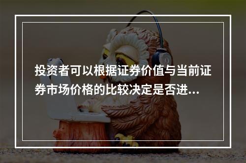 投资者可以根据证券价值与当前证券市场价格的比较决定是否进行证